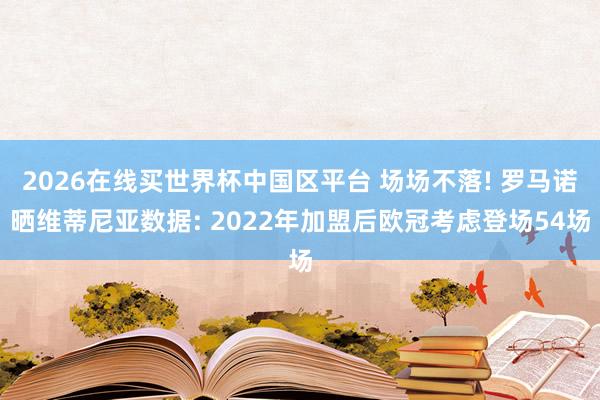 2026在线买世界杯中国区平台 场场不落! 罗马诺晒维蒂尼亚数据: 2022年加盟后欧冠考虑登场54场