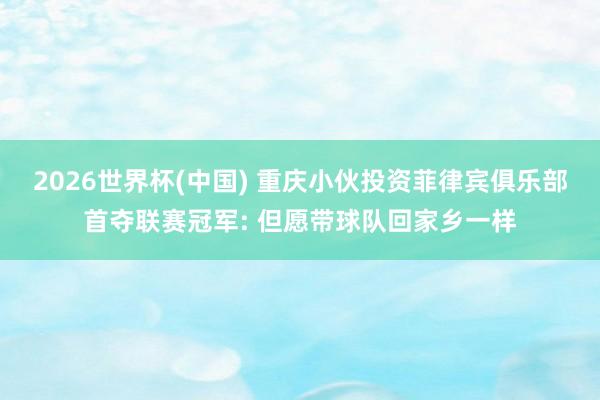 2026世界杯(中国) 重庆小伙投资菲律宾俱乐部首夺联赛冠军: 但愿带球队回家乡一样