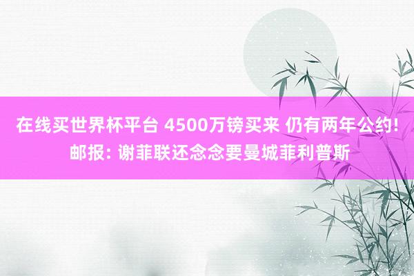 在线买世界杯平台 4500万镑买来 仍有两年公约! 邮报: 谢菲联还念念要曼城菲利普斯