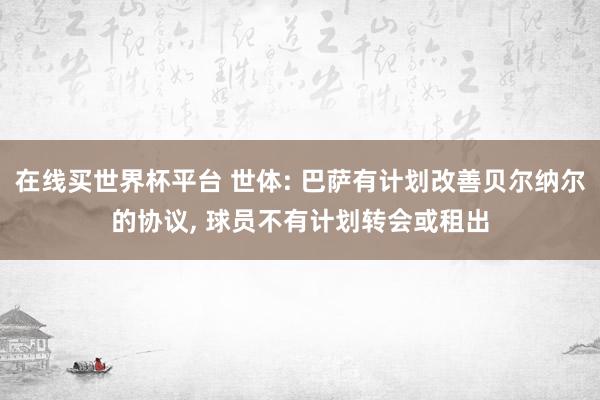 在线买世界杯平台 世体: 巴萨有计划改善贝尔纳尔的协议, 球员不有计划转会或租出