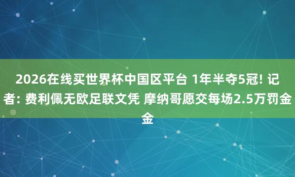 2026在线买世界杯中国区平台 1年半夺5冠! 记者: 费利佩无欧足联文凭 摩纳哥愿交每场2.5万罚金
