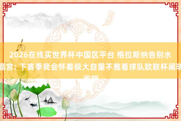 2026在线买世界杯中国区平台 格拉斯纳告别水晶宫: 下赛季我会怀着极大自重不雅看球队欧联杯阐明