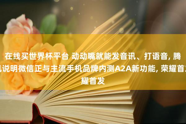 在线买世界杯平台 动动嘴就能发音讯、打语音, 腾讯说明微信正与主流手机品牌内测A2A新功能, 荣耀首发