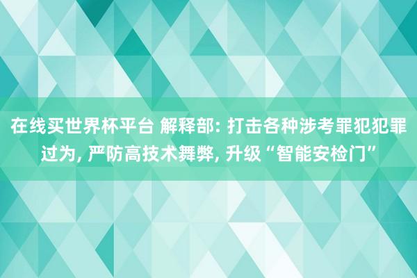 在线买世界杯平台 解释部: 打击各种涉考罪犯犯罪过为, 严防高技术舞弊, 升级“智能安检门”
