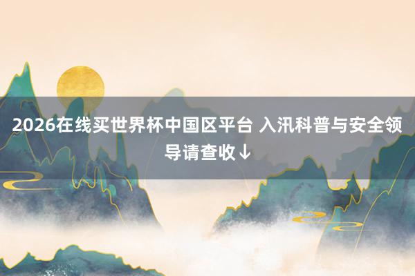 2026在线买世界杯中国区平台 入汛科普与安全领导请查收↓