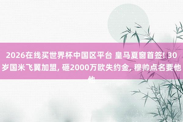 2026在线买世界杯中国区平台 皇马夏窗首签! 30岁国米飞翼加盟， 砸2000万欧失约金， 穆帅点名要他
