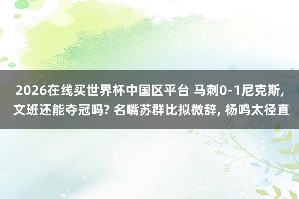2026在线买世界杯中国区平台 马刺0-1尼克斯, 文班还能夺冠吗? 名嘴苏群比拟微辞, 杨鸣太径直