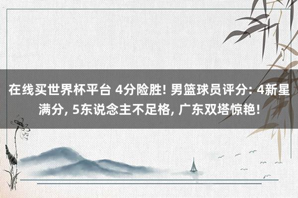 在线买世界杯平台 4分险胜! 男篮球员评分: 4新星满分, 5东说念主不足格, 广东双塔惊艳!