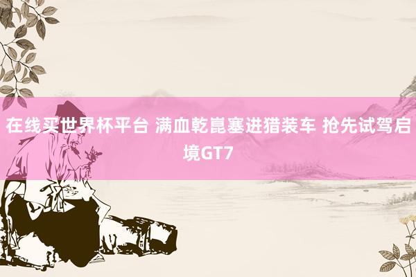 在线买世界杯平台 满血乾崑塞进猎装车 抢先试驾启境GT7