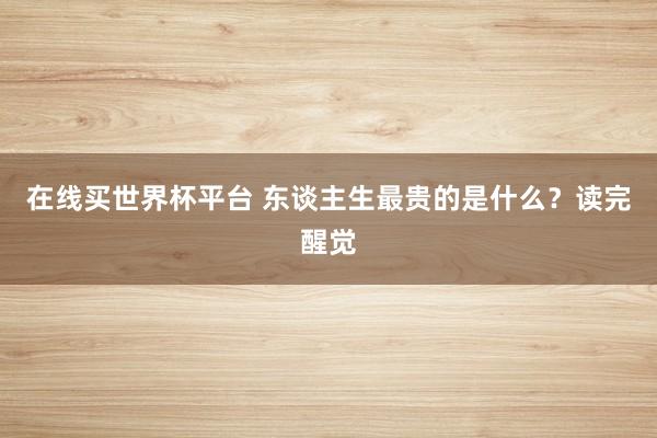 在线买世界杯平台 东谈主生最贵的是什么?读完醒觉