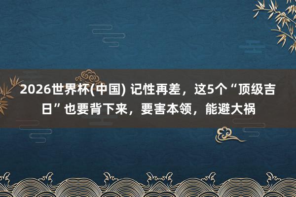 2026世界杯(中国) 记性再差,这5个“顶级吉日”也要背下来,要害本领,能避大祸