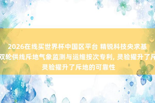 2026在线买世界杯中国区平台 精锐科技央求基于物联网的双轮供线斥地气象监测与运维按次专利, 灵验擢升了斥地的可靠性