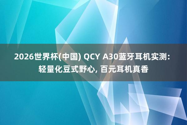 2026世界杯(中国) QCY A30蓝牙耳机实测: 轻量化豆式野心, 百元耳机真香