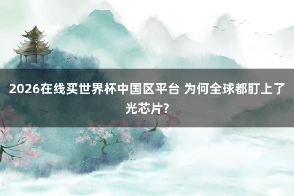 2026在线买世界杯中国区平台 为何全球都盯上了光芯片?