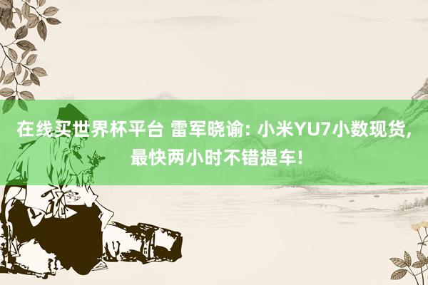 在线买世界杯平台 雷军晓谕: 小米YU7小数现货， 最快两小时不错提车!