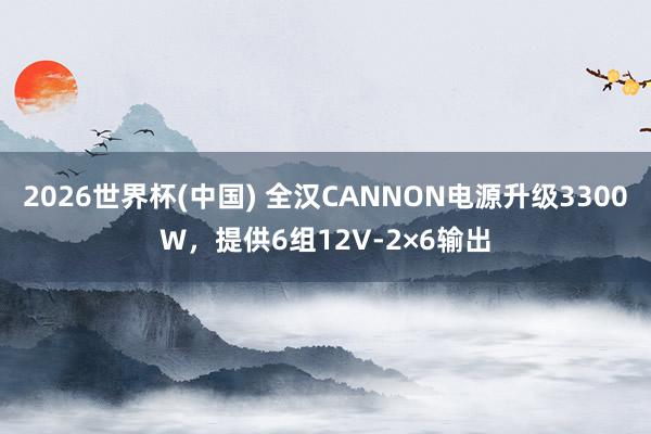 2026世界杯(中国) 全汉CANNON电源升级3300W,提供6组12V-2×6输出