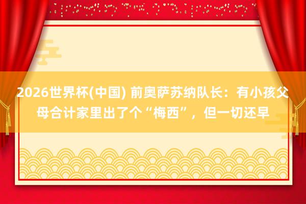 2026世界杯(中国) 前奥萨苏纳队长：有小孩父母合计家里出了个“梅西”，但一切还早