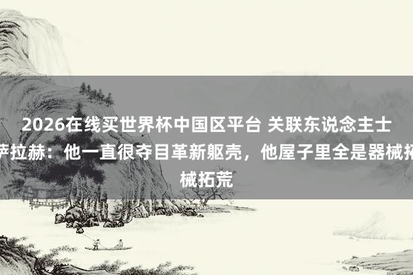 2026在线买世界杯中国区平台 关联东说念主士谈萨拉赫：他一直很夺目革新躯壳，他屋子里全是器械拓荒