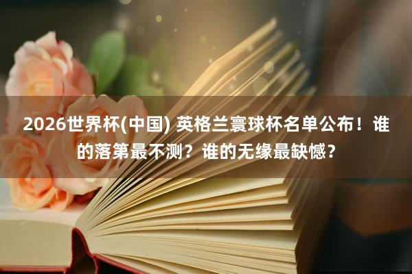 2026世界杯(中国) 英格兰寰球杯名单公布!谁的落第最不测?谁的无缘最缺憾?
