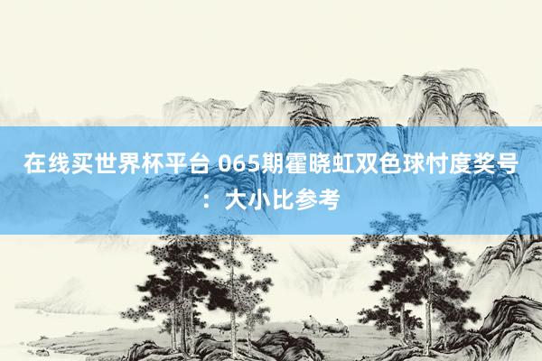 在线买世界杯平台 065期霍晓虹双色球忖度奖号:大小比参考