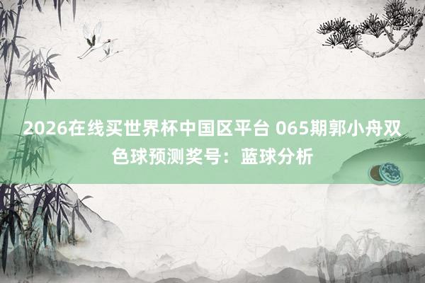 2026在线买世界杯中国区平台 065期郭小舟双色球预测奖号:蓝球分析