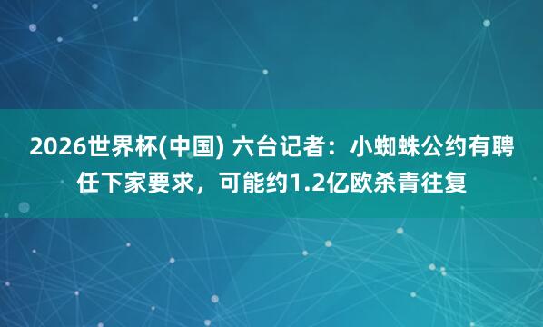 2026世界杯(中国) 六台记者：小蜘蛛公约有聘任下家要求，可能约1.2亿欧杀青往复