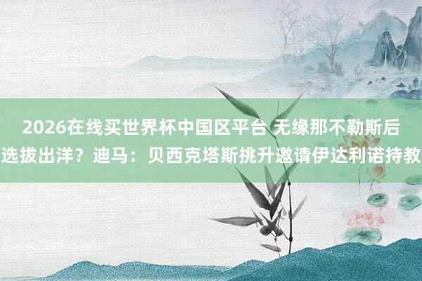 2026在线买世界杯中国区平台 无缘那不勒斯后选拔出洋?迪马:贝西克塔斯挑升邀请伊达利诺持教