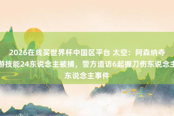 2026在线买世界杯中国区平台 太空:阿森纳夺冠巡游技能24东说念主被捕,警方造访6起握刀伤东说念主事件