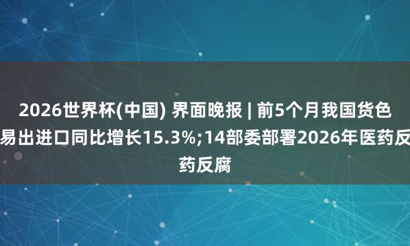 2026世界杯(中国) 界面晚报 | 前5个月我国货色贸易出进口同比增长15.3%;14部委部署2026年医药反腐