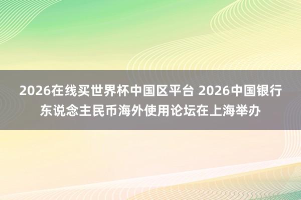 2026在线买世界杯中国区平台 2026中国银行东说念主民币海外使用论坛在上海举办