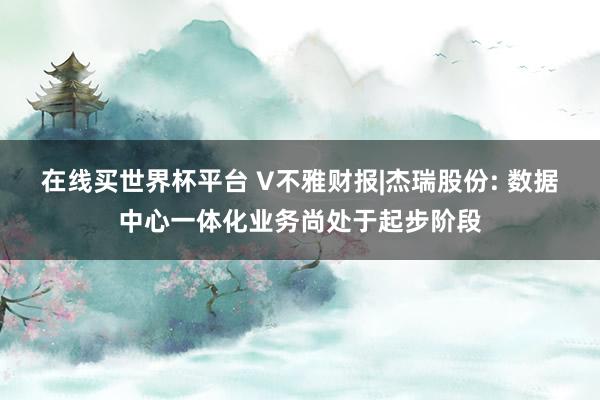 在线买世界杯平台 V不雅财报|杰瑞股份: 数据中心一体化业务尚处于起步阶段
