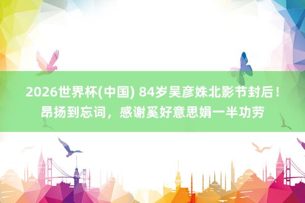 2026世界杯(中国) 84岁吴彦姝北影节封后!昂扬到忘词,感谢奚好意思娟一半功劳