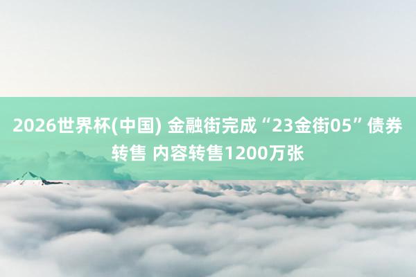 2026世界杯(中国) 金融街完成“23金街05”债券转售 内容转售1200万张