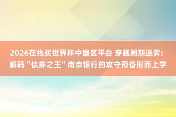 2026在线买世界杯中国区平台 穿越周期迷雾: 解码“债券之王”南京银行的攻守预备形而上学