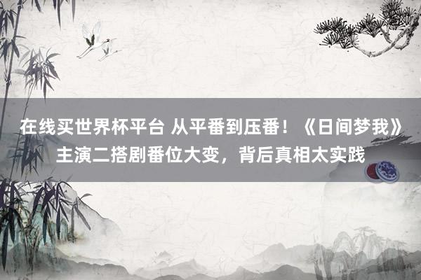 在线买世界杯平台 从平番到压番!《日间梦我》主演二搭剧番位大变,背后真相太实践