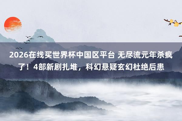 2026在线买世界杯中国区平台 无尽流元年杀疯了!4部新剧扎堆,科幻悬疑玄幻杜绝后患