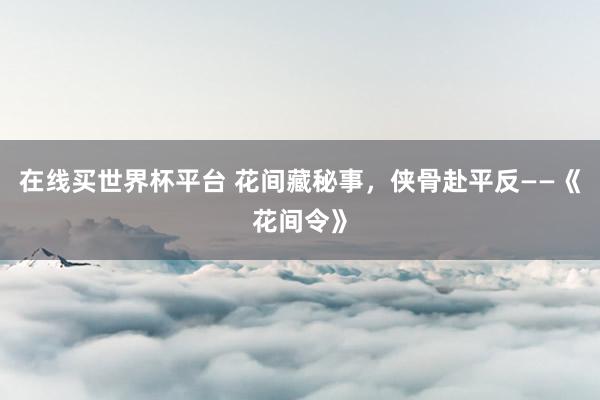 在线买世界杯平台 花间藏秘事,侠骨赴平反——《花间令》