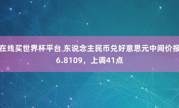 在线买世界杯平台 东说念主民币兑好意思元中间价报6.8109，上调41点