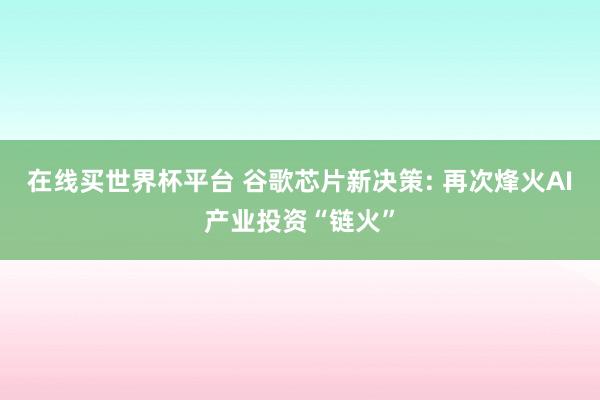 在线买世界杯平台 谷歌芯片新决策: 再次烽火AI产业投资“链火”