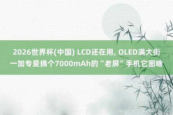2026世界杯(中国) LCD还在用, OLED满大街一加专爱搞个7000mAh的“老屏”手机它图啥