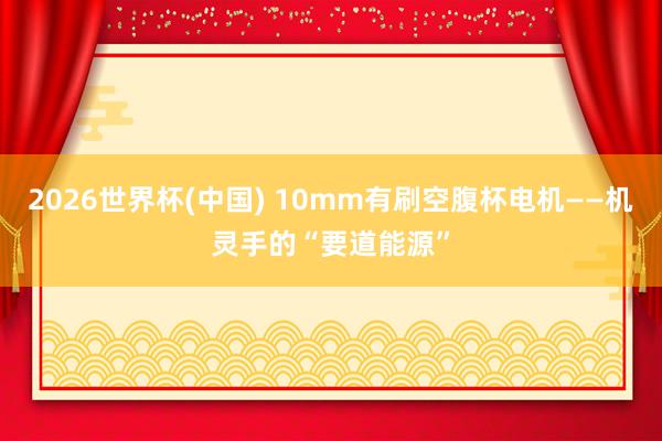 2026世界杯(中国) 10mm有刷空腹杯电机——机灵手的“要道能源”