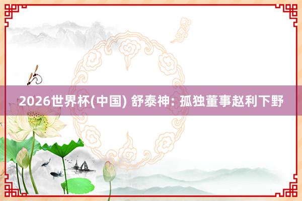 2026世界杯(中国) 舒泰神: 孤独董事赵利下野