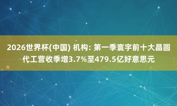 2026世界杯(中国) 机构: 第一季寰宇前十大晶圆代工营收季增3.7%至479.5亿好意思元
