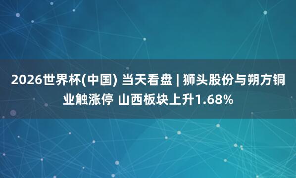 2026世界杯(中国) 当天看盘 | 狮头股份与朔方铜业触涨停 山西板块上升1.68%