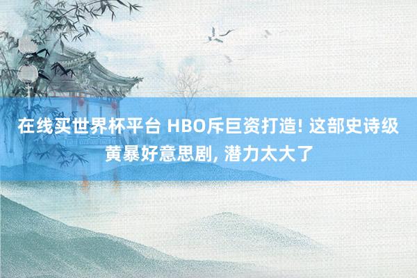 在线买世界杯平台 HBO斥巨资打造! 这部史诗级黄暴好意思剧, 潜力太大了