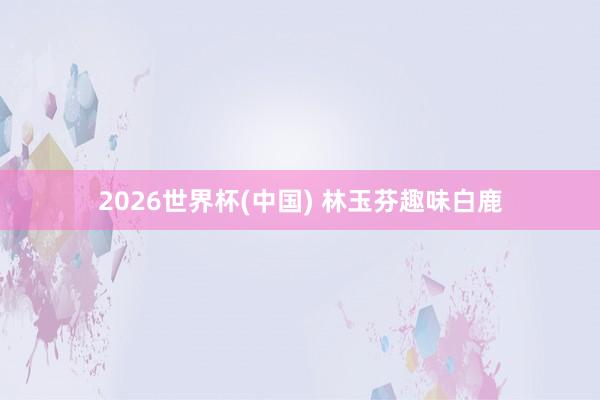 2026世界杯(中国) 林玉芬趣味白鹿