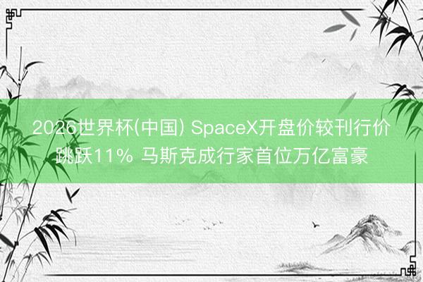 2026世界杯(中国) SpaceX开盘价较刊行价跳跃11% 马斯克成行家首位万亿富豪