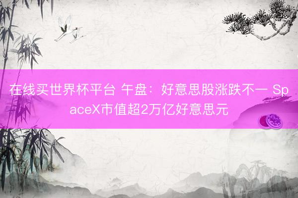 在线买世界杯平台 午盘:好意思股涨跌不一 SpaceX市值超2万亿好意思元
