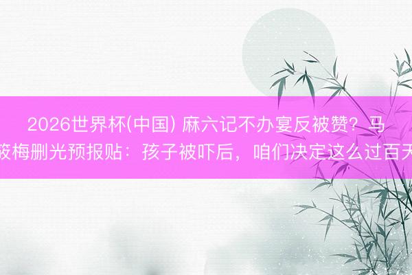 2026世界杯(中国) 麻六记不办宴反被赞?马筱梅删光预报贴:孩子被吓后,咱们决定这么过百天