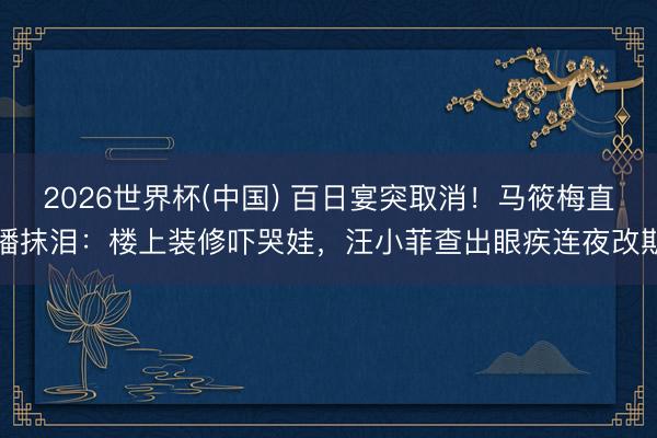 2026世界杯(中国) 百日宴突取消!马筱梅直播抹泪:楼上装修吓哭娃,汪小菲查出眼疾连夜改期